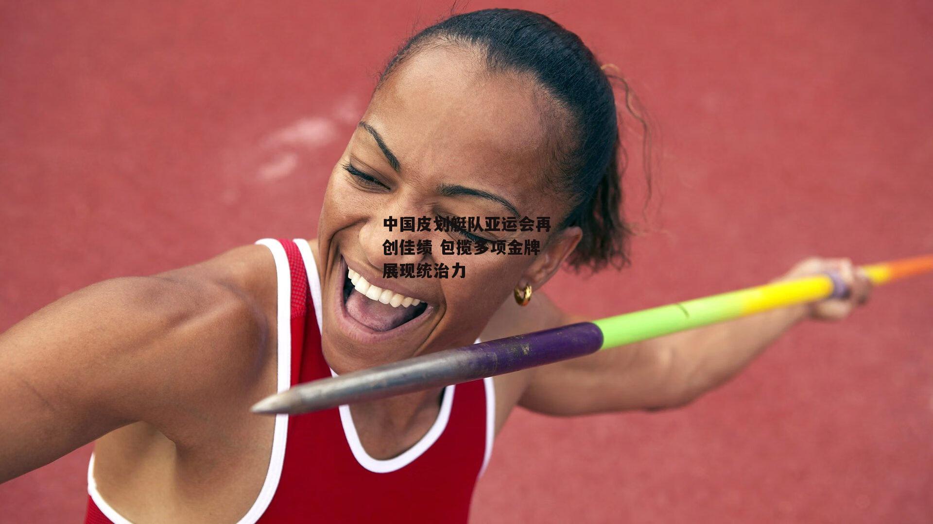 中国皮划艇队亚运会再创佳绩 包揽多项金牌展现统治力