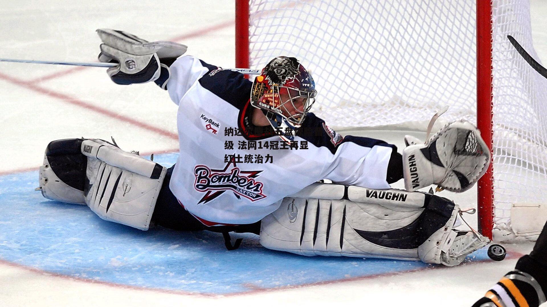 纳达尔鏖战五盘惊险晋级 法网14冠王再显红土统治力