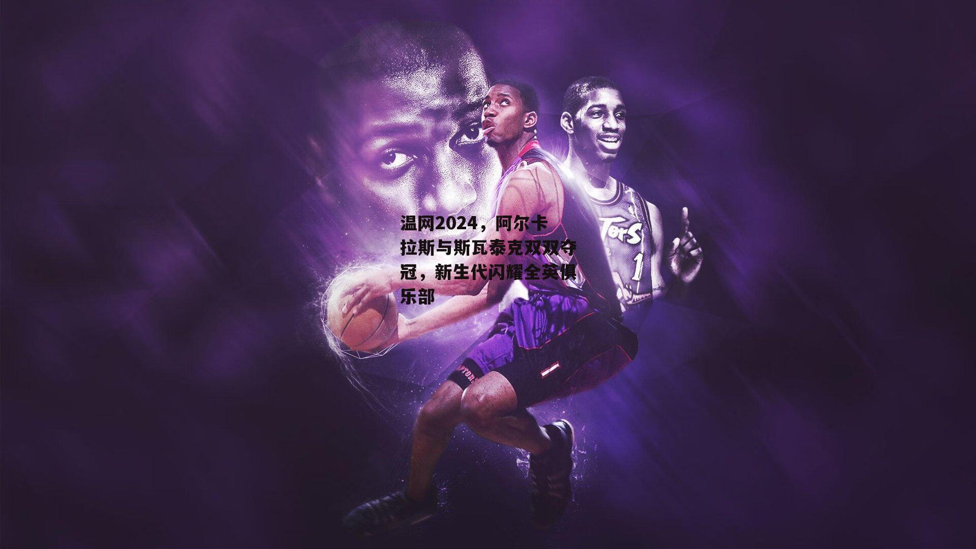 温网2024,阿尔卡拉斯与斯瓦泰克双双夺冠,新生代闪耀全英俱乐部