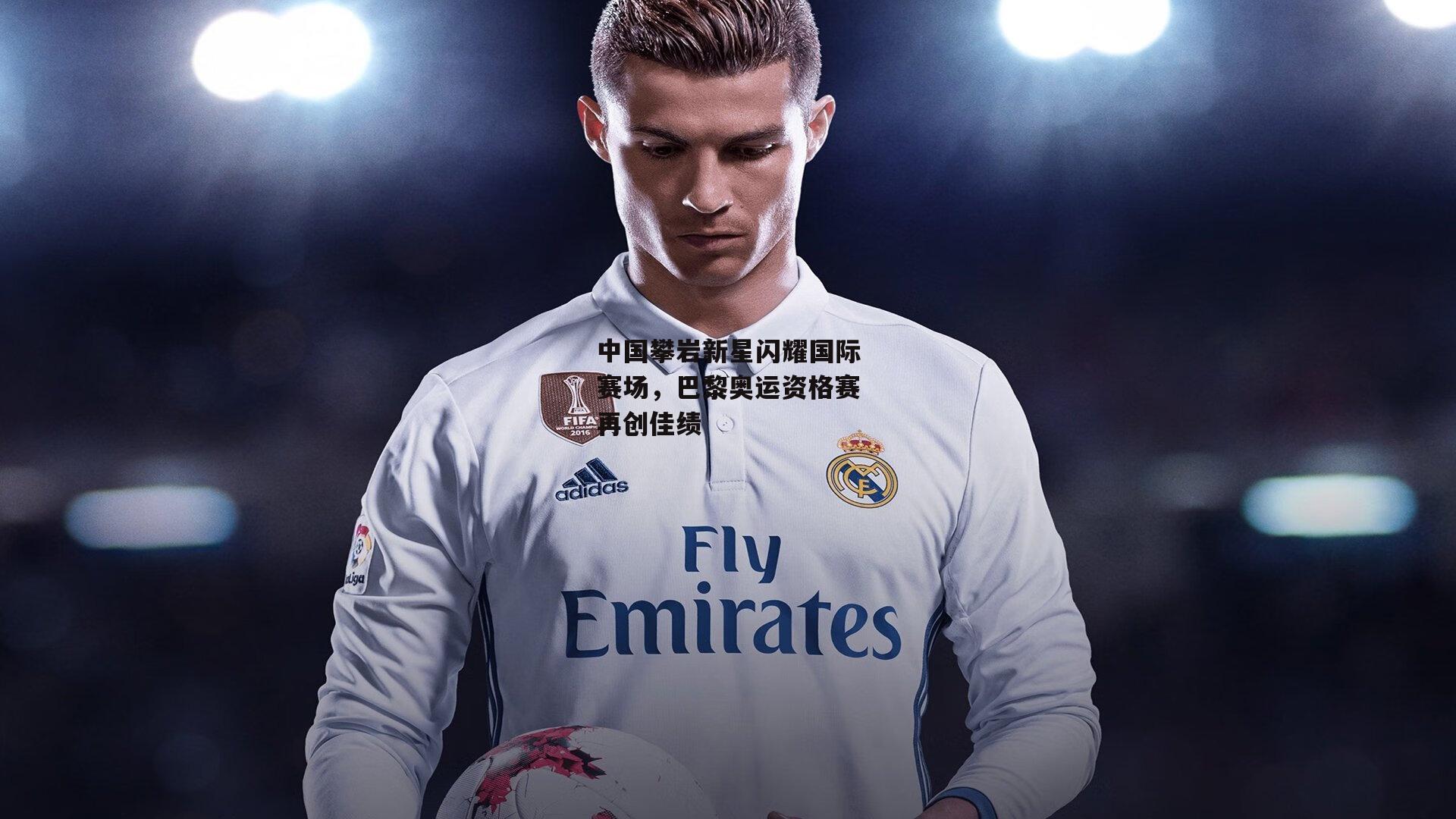 中国攀岩新星闪耀国际赛场，巴黎奥运资格赛再创佳绩