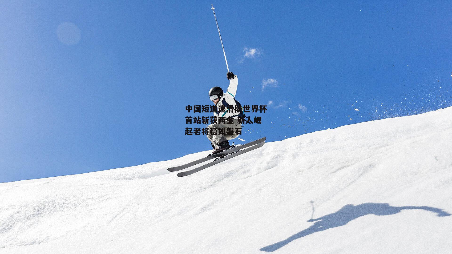 中国短道速滑队世界杯首站斩获两金 新人崛起老将稳如磐石