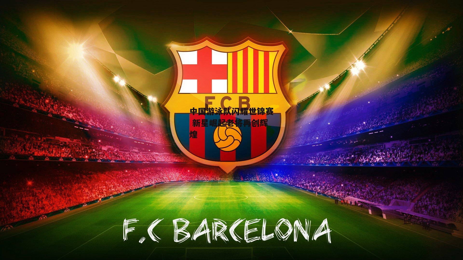 中国游泳队闪耀世锦赛 新星崛起老将再创辉煌