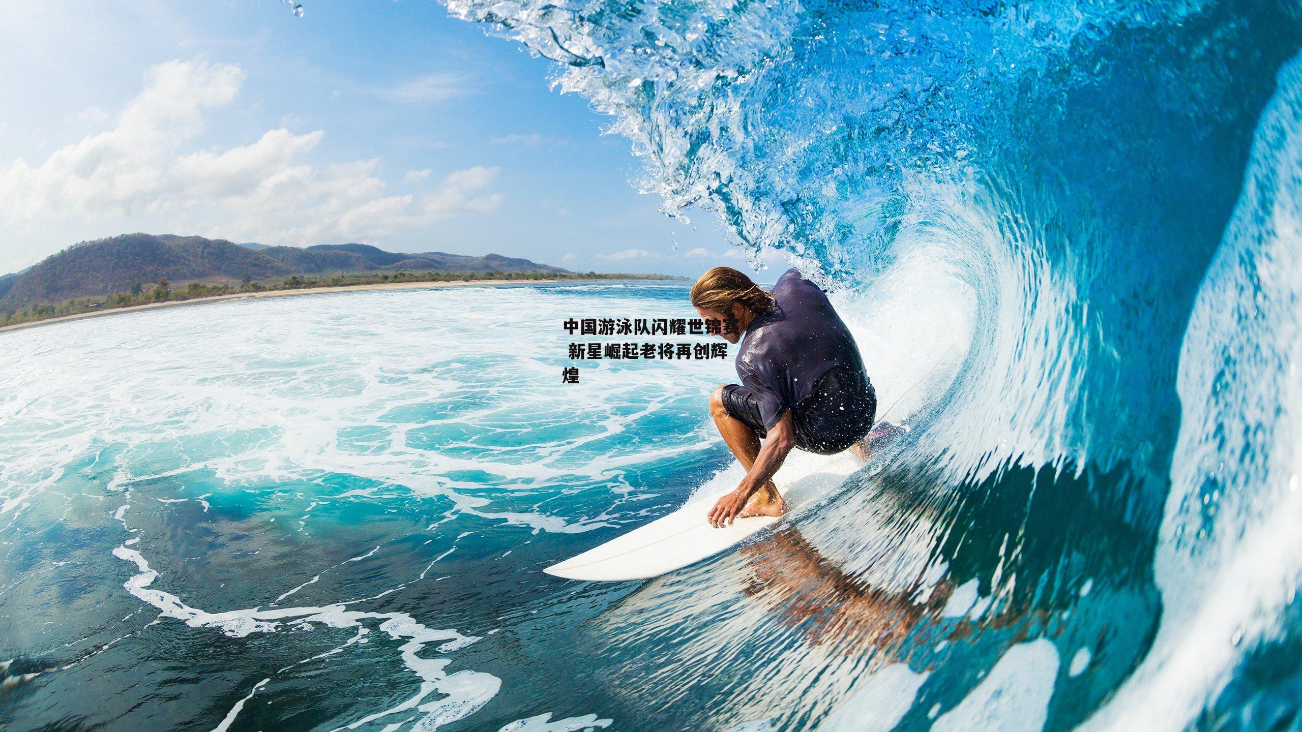 中国游泳队闪耀世锦赛 新星崛起老将再创辉煌