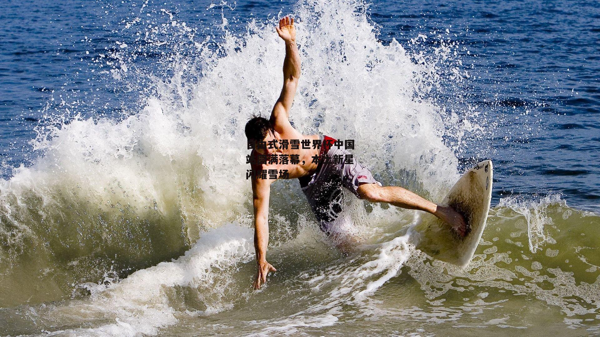 自由式滑雪世界杯中国站圆满落幕，本土新星闪耀雪场