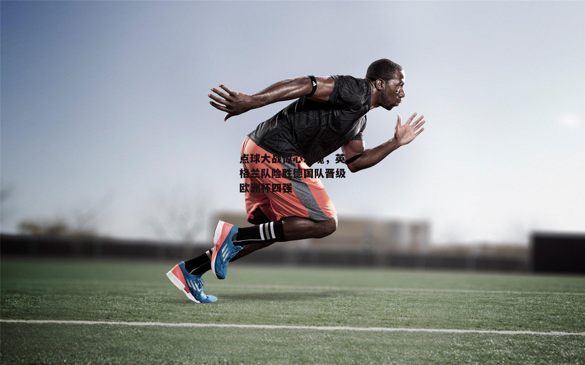 点球大战惊心动魄,英格兰队险胜德国队晋级欧洲杯四强